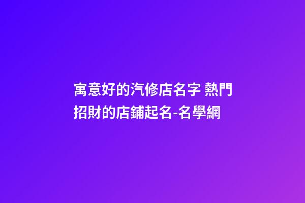 寓意好的汽修店名字 熱門招財的店鋪起名-名學網-第1張-店鋪起名-玄機派